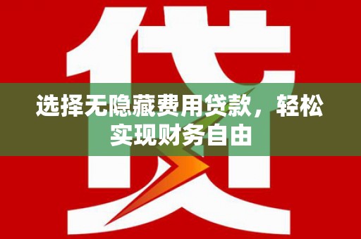 马山选择无隐藏费用贷款，轻松实现财务自由
