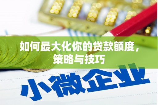 马山如何最大化你的贷款额度，策略与技巧