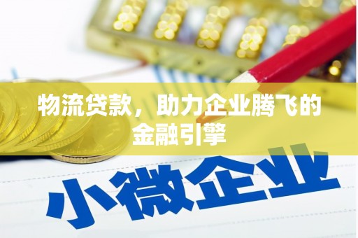 马山物流贷款，助力企业腾飞的金融引擎