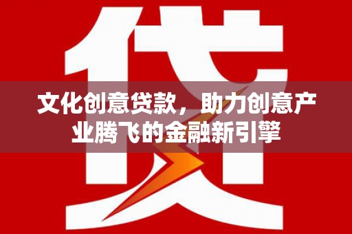 马山文化创意贷款，助力创意产业腾飞的金融新引擎