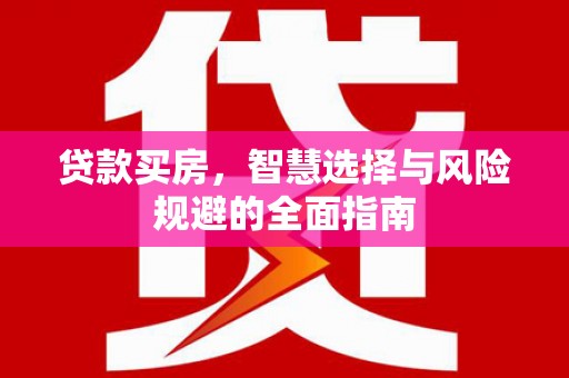 马山贷款买房，智慧选择与风险规避的全面指南