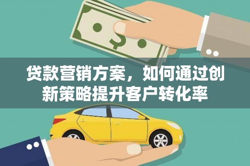 马山贷款营销方案，如何通过创新策略提升客户转化率