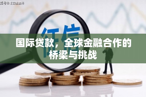 马山国际贷款，全球金融合作的桥梁与挑战