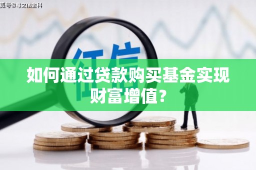 马山如何通过贷款购买基金实现财富增值？