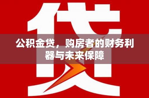 马山公积金贷，购房者的财务利器与未来保障