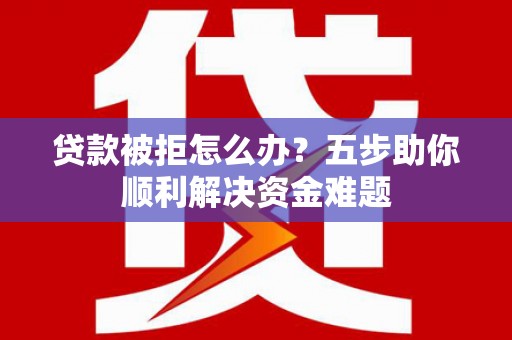 马山贷款被拒怎么办？五步助你顺利解决资金难题