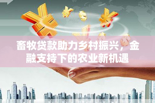 马山畜牧贷款助力乡村振兴，金融支持下的农业新机遇