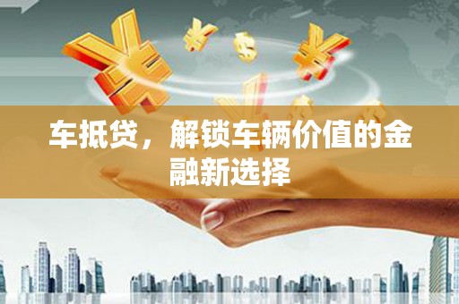 马山车抵贷，解锁车辆价值的金融新选择