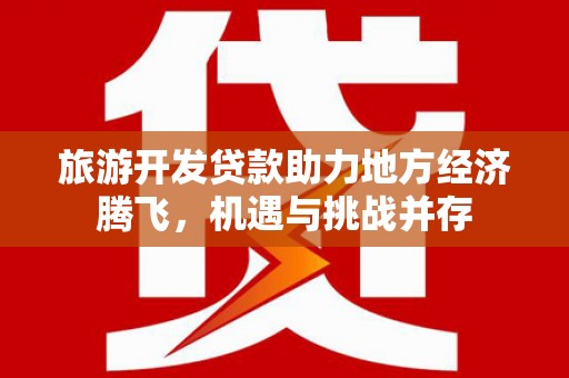 马山旅游开发贷款助力地方经济腾飞，机遇与挑战并存