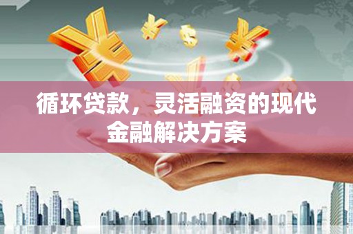 马山循环贷款，灵活融资的现代金融解决方案
