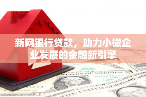 马山新网银行贷款，助力小微企业发展的金融新引擎