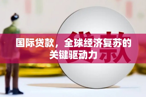 马山国际贷款，全球经济复苏的关键驱动力