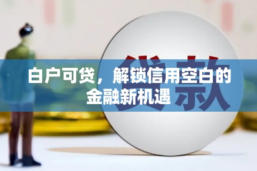 马山白户可贷，解锁信用空白的金融新机遇