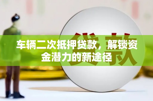 马山车辆二次抵押贷款，解锁资金潜力的新途径