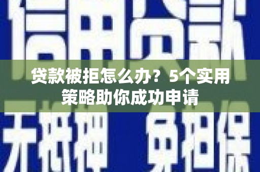 马山贷款被拒怎么办？5个实用策略助你成功申请