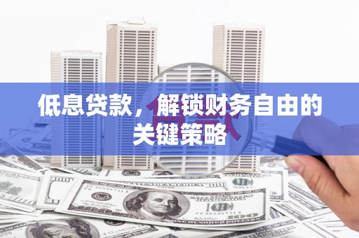 马山低息贷款，解锁财务自由的关键策略