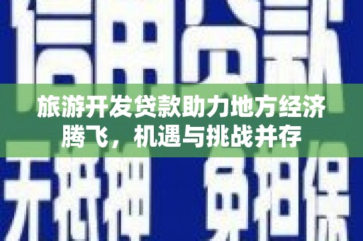马山旅游开发贷款助力地方经济腾飞，机遇与挑战并存