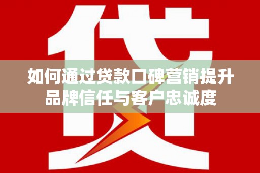马山如何通过贷款口碑营销提升品牌信任与客户忠诚度