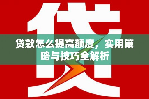 马山贷款怎么提高额度，实用策略与技巧全解析