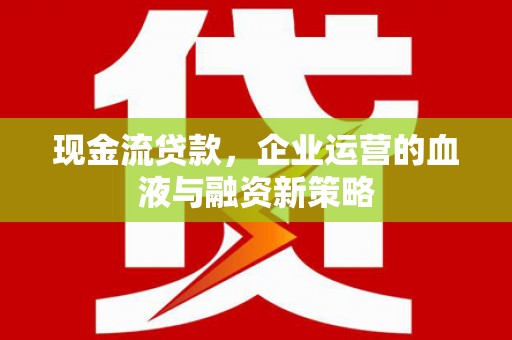 马山现金流贷款，企业运营的血液与融资新策略