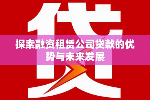 马山探索融资租赁公司贷款的优势与未来发展
