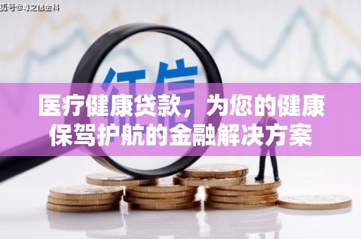 马山医疗健康贷款，为您的健康保驾护航的金融解决方案