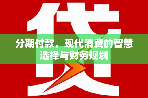 马山分期付款，现代消费的智慧选择与财务规划
