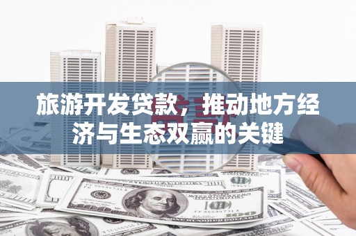 马山旅游开发贷款，推动地方经济与生态双赢的关键