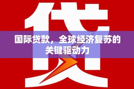 马山国际贷款，全球经济复苏的关键驱动力