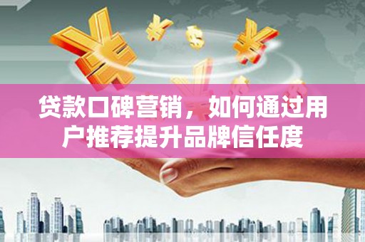 马山贷款口碑营销，如何通过用户推荐提升品牌信任度