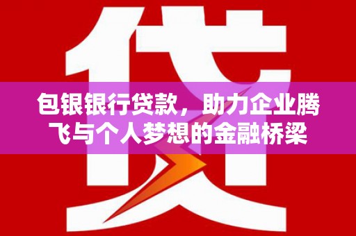 马山包银银行贷款，助力企业腾飞与个人梦想的金融桥梁