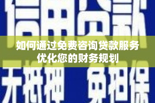 马山如何通过免费咨询贷款服务优化您的财务规划