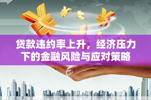 马山贷款违约率上升，经济压力下的金融风险与应对策略
