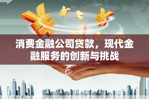 马山消费金融公司贷款，现代金融服务的创新与挑战