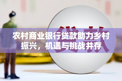 马山农村商业银行贷款助力乡村振兴，机遇与挑战并存