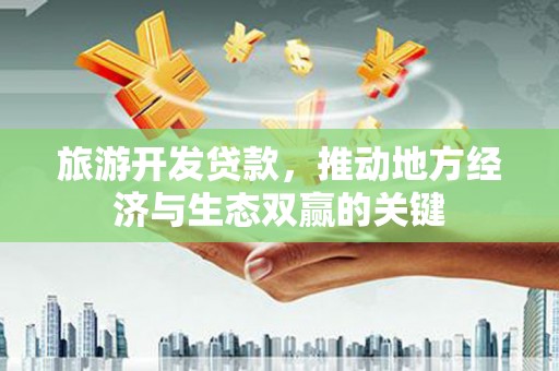 马山旅游开发贷款，推动地方经济与生态双赢的关键