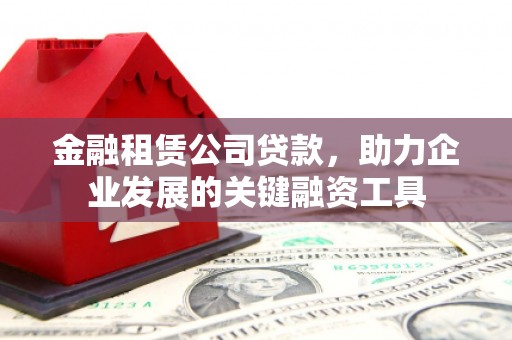 马山金融租赁公司贷款，助力企业发展的关键融资工具