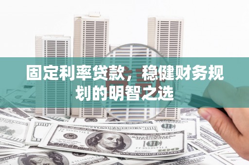 马山固定利率贷款，稳健财务规划的明智之选