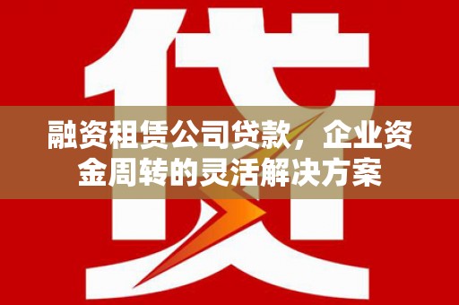 马山融资租赁公司贷款，企业资金周转的灵活解决方案