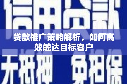 马山贷款推广策略解析，如何高效触达目标客户