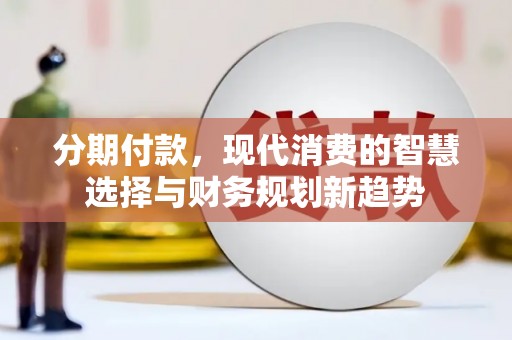 马山分期付款，现代消费的智慧选择与财务规划新趋势