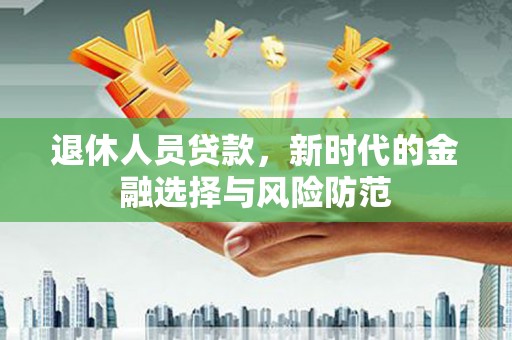 马山退休人员贷款，新时代的金融选择与风险防范