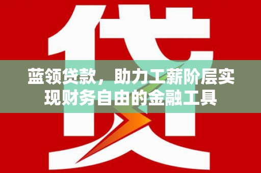 马山蓝领贷款，助力工薪阶层实现财务自由的金融工具