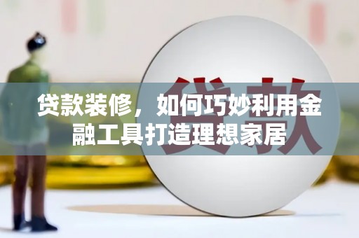 马山贷款装修，如何巧妙利用金融工具打造理想家居