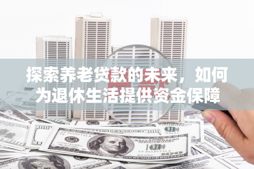马山探索养老贷款的未来，如何为退休生活提供资金保障