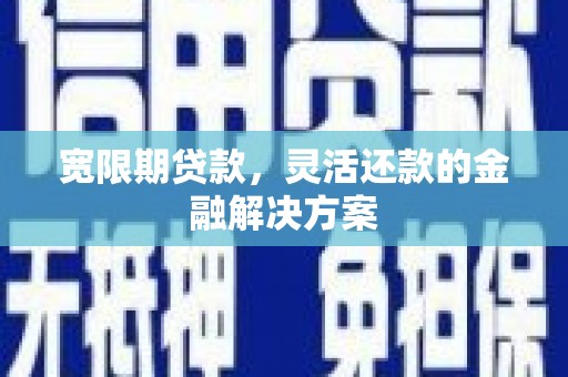 马山宽限期贷款，灵活还款的金融解决方案