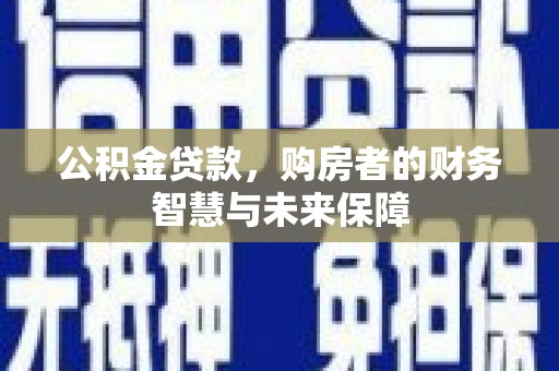 马山公积金贷款，购房者的财务智慧与未来保障