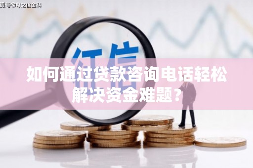 马山如何通过贷款咨询电话轻松解决资金难题？