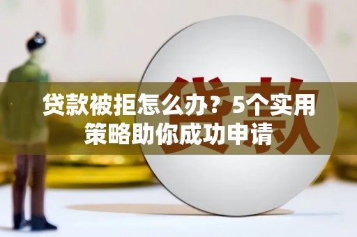 马山贷款被拒怎么办？5个实用策略助你成功申请