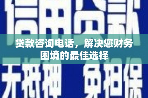马山贷款咨询电话，解决您财务困境的最佳选择